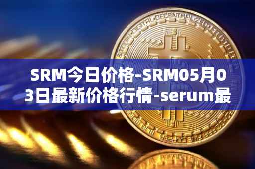 SRM今日价格-SRM05月03日最新价格行情-serum最新走势消息