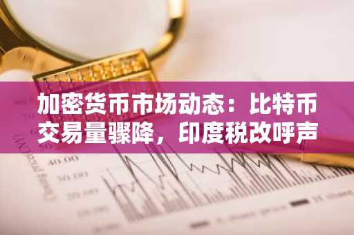 加密货币市场动态：比特币交易量骤降，印度税改呼声高涨