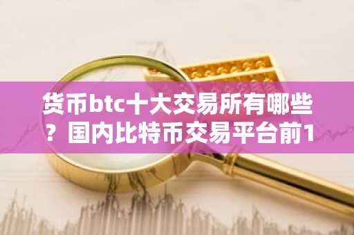货币btc十大交易所有哪些？国内比特币交易平台前10