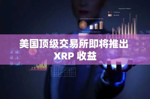 美国顶级交易所即将推出 XRP 收益