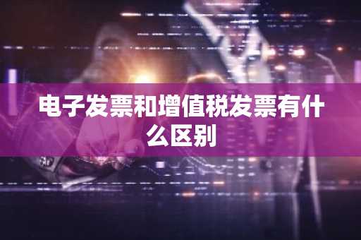 电子发票和增值税发票有什么区别