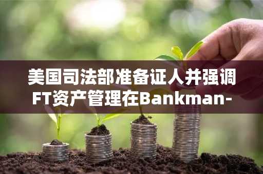 美国司法部准备证人并强调FT资产管理在Bankman-Frid审判中的重要性