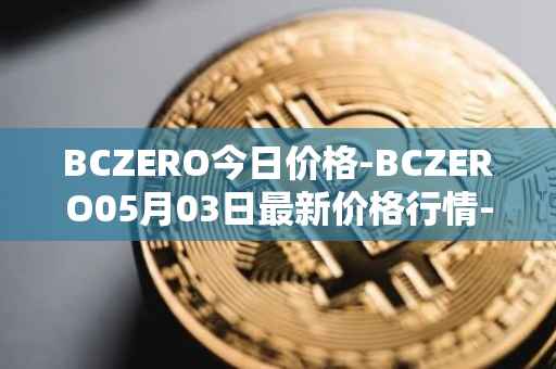 BCZERO今日价格-BCZERO05月03日最新价格行情-bczero最新走势消息