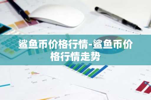 鲨鱼币价格行情-鲨鱼币价格行情走势