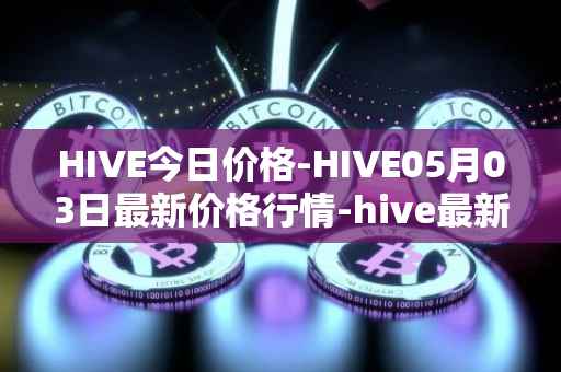 HIVE今日价格-HIVE05月03日最新价格行情-hive最新走势消息