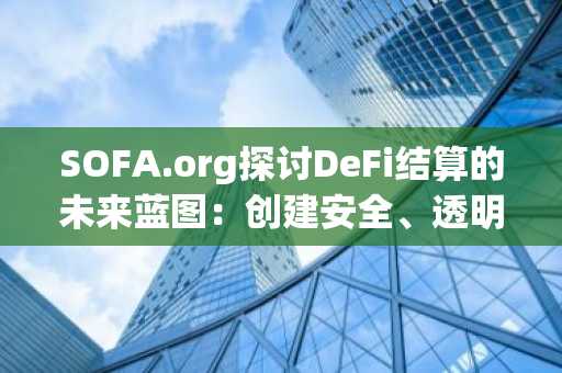 SOFA.org探讨DeFi结算的未来蓝图：创建安全、透明且可扩展的链上数字资产清算基础