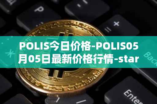 POLIS今日价格-POLIS05月05日最新价格行情-star-atlas-dao最新走势消息