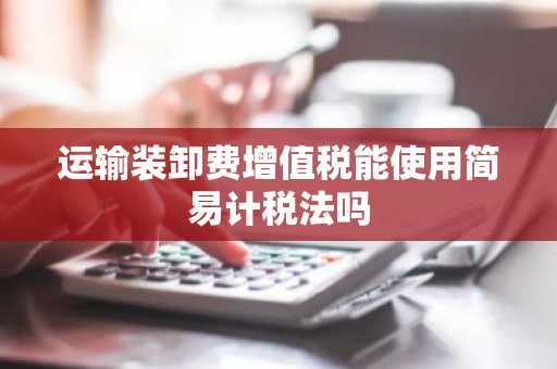 运输装卸费增值税能使用简易计税法吗