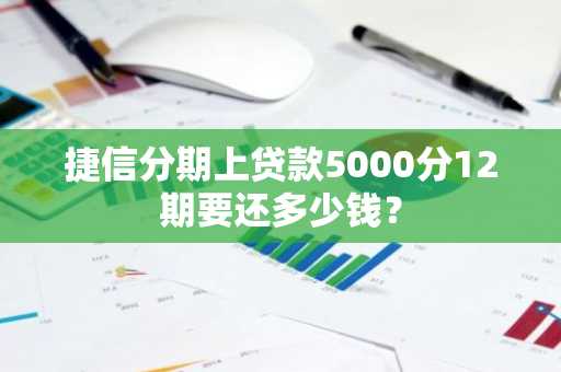 捷信分期上贷款5000分12期要还多少钱？