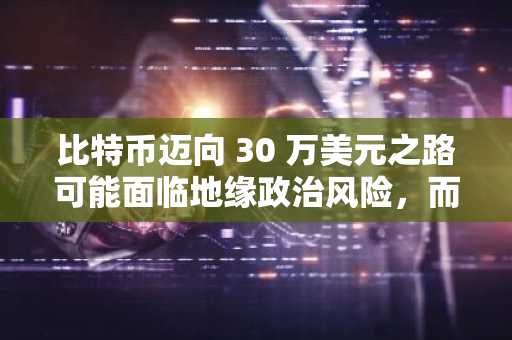 比特币迈向 30 万美元之路可能面临地缘政治风险，而情绪化交易则加剧不确定性