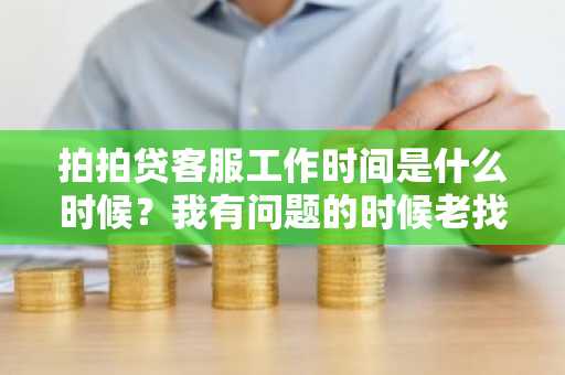 拍拍贷客服工作时间是什么时候？我有问题的时候老找不到人。