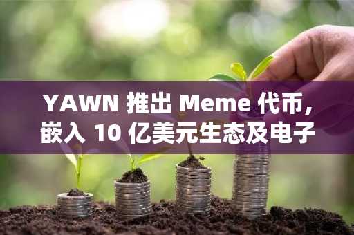 YAWN 推出 Meme 代币,嵌入 10 亿美元生态及电子商务系统中