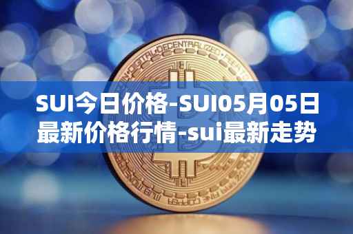 SUI今日价格-SUI05月05日最新价格行情-sui最新走势消息
