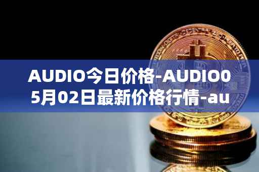 AUDIO今日价格-AUDIO05月02日最新价格行情-audius最新走势消息