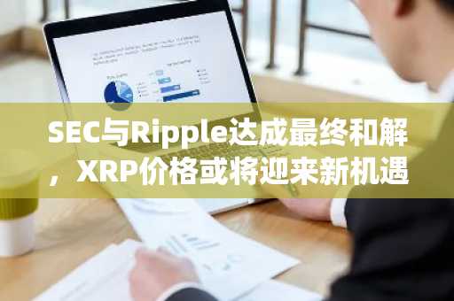 SEC与Ripple达成最终和解，XRP价格或将迎来新机遇