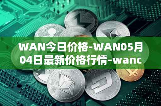 WAN今日价格-WAN05月04日最新价格行情-wanchain最新走势消息