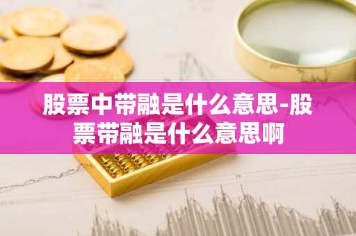 股票中带融是什么意思-股票带融是什么意思啊