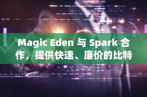Magic Eden 与 Spark 合作，提供快速、廉价的比特币结算