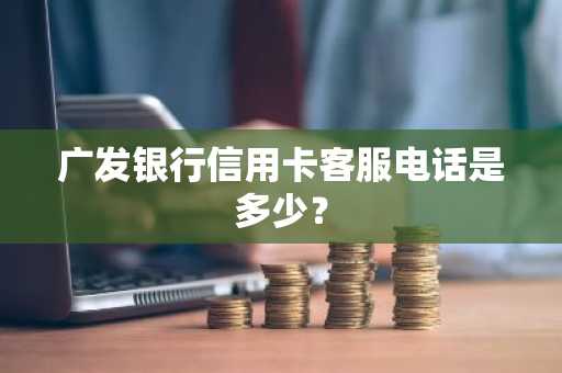 广发银行信用卡客服电话是多少？