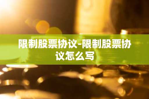 限制股票协议-限制股票协议怎么写