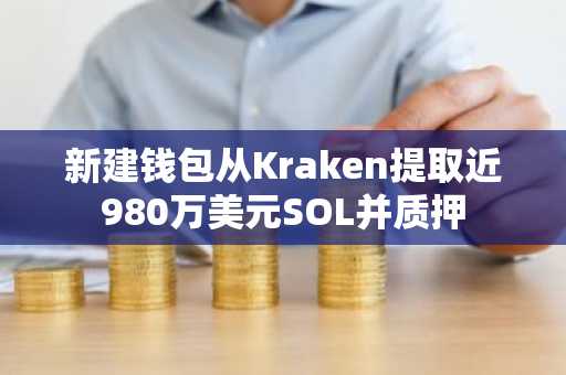 新建钱包从Kraken提取近980万美元SOL并质押