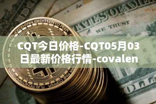CQT今日价格-CQT05月03日最新价格行情-covalent最新走势消息