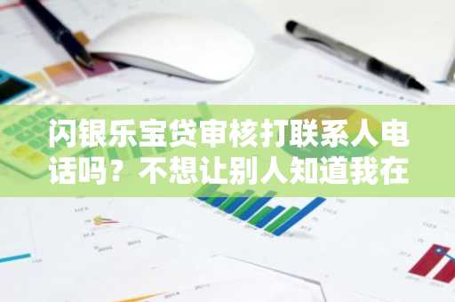 闪银乐宝贷审核打联系人电话吗？不想让别人知道我在贷款，会不会给其他人打电话啊？