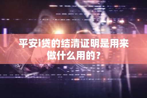 平安i贷的结清证明是用来做什么用的？