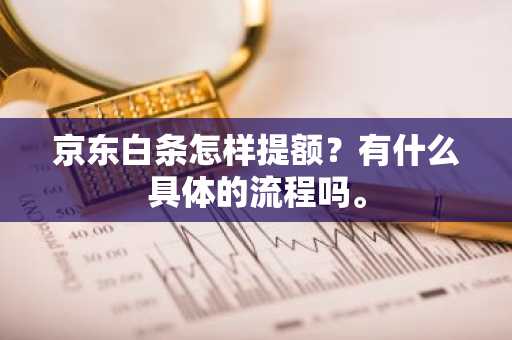 京东白条怎样提额？有什么具体的流程吗。