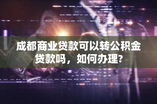成都商业贷款可以转公积金贷款吗，如何办理?