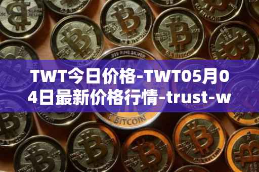 TWT今日价格-TWT05月04日最新价格行情-trust-wallet最新走势消息