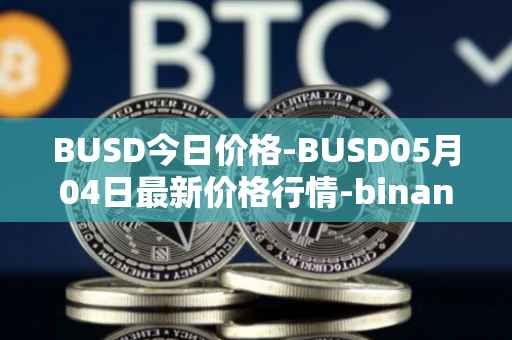 BUSD今日价格-BUSD05月04日最新价格行情-binance-usd最新走势消息