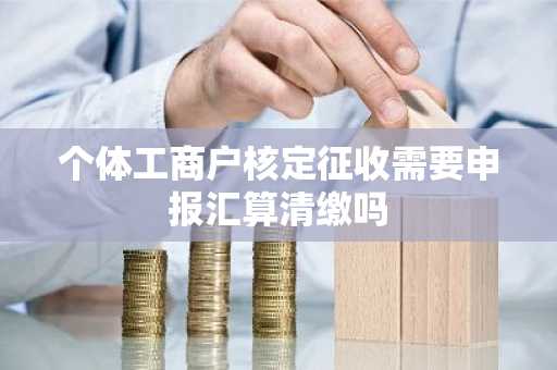 个体工商户核定征收需要申报汇算清缴吗