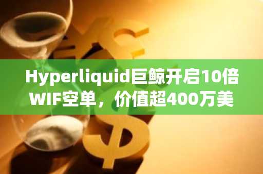 Hyperliquid巨鲸开启10倍WIF空单，价值超400万美元