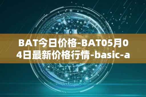 BAT今日价格-BAT05月04日最新价格行情-basic-attention-token最新走势消息
