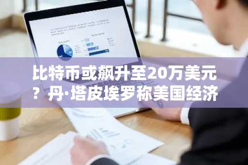比特币或飙升至20万美元？丹·塔皮埃罗称美国经济放缓可能成为关键催化剂