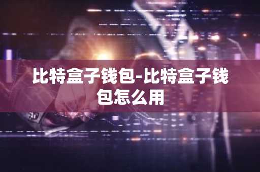 比特盒子钱包-比特盒子钱包怎么用