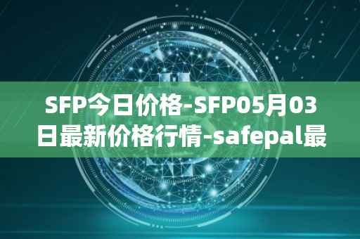 SFP今日价格-SFP05月03日最新价格行情-safepal最新走势消息