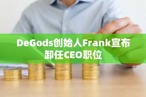 DeGods创始人Frank宣布卸任CEO职位