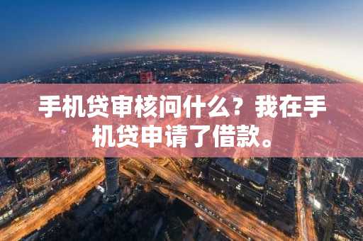 手机贷审核问什么？我在手机贷申请了借款。