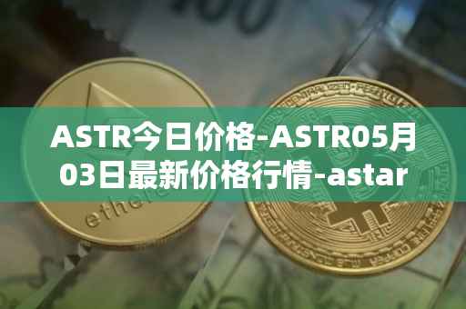 ASTR今日价格-ASTR05月03日最新价格行情-astar最新走势消息
