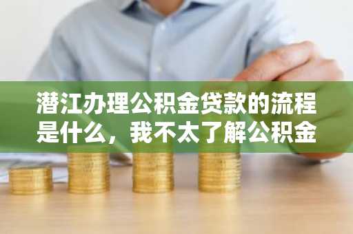 潜江办理公积金贷款的流程是什么，我不太了解公积金贷款