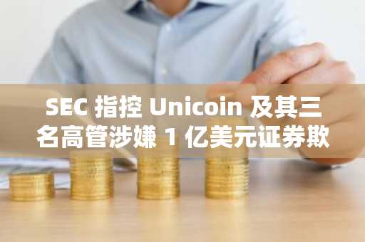 SEC 指控 Unicoin 及其三名高管涉嫌 1 亿美元证券欺诈