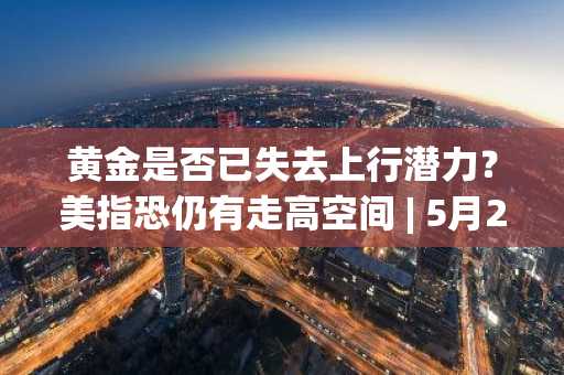 黄金是否已失去上行潜力？美指恐仍有走高空间 | 5月29日分析汇总