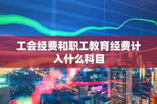 工会经费和职工教育经费计入什么科目