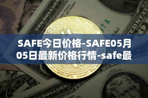 SAFE今日价格-SAFE05月05日最新价格行情-safe最新走势消息