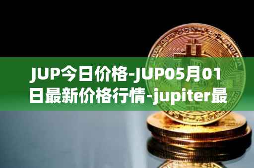 JUP今日价格-JUP05月01日最新价格行情-jupiter最新走势消息