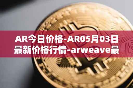 AR今日价格-AR05月03日最新价格行情-arweave最新走势消息