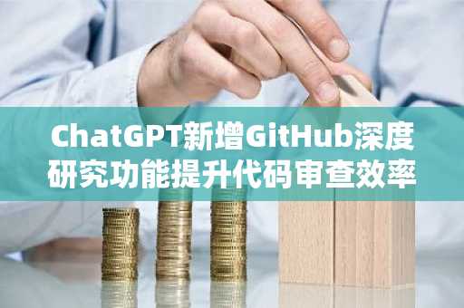 ChatGPT新增GitHub深度研究功能提升代码审查效率