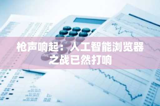枪声响起：人工智能浏览器之战已然打响